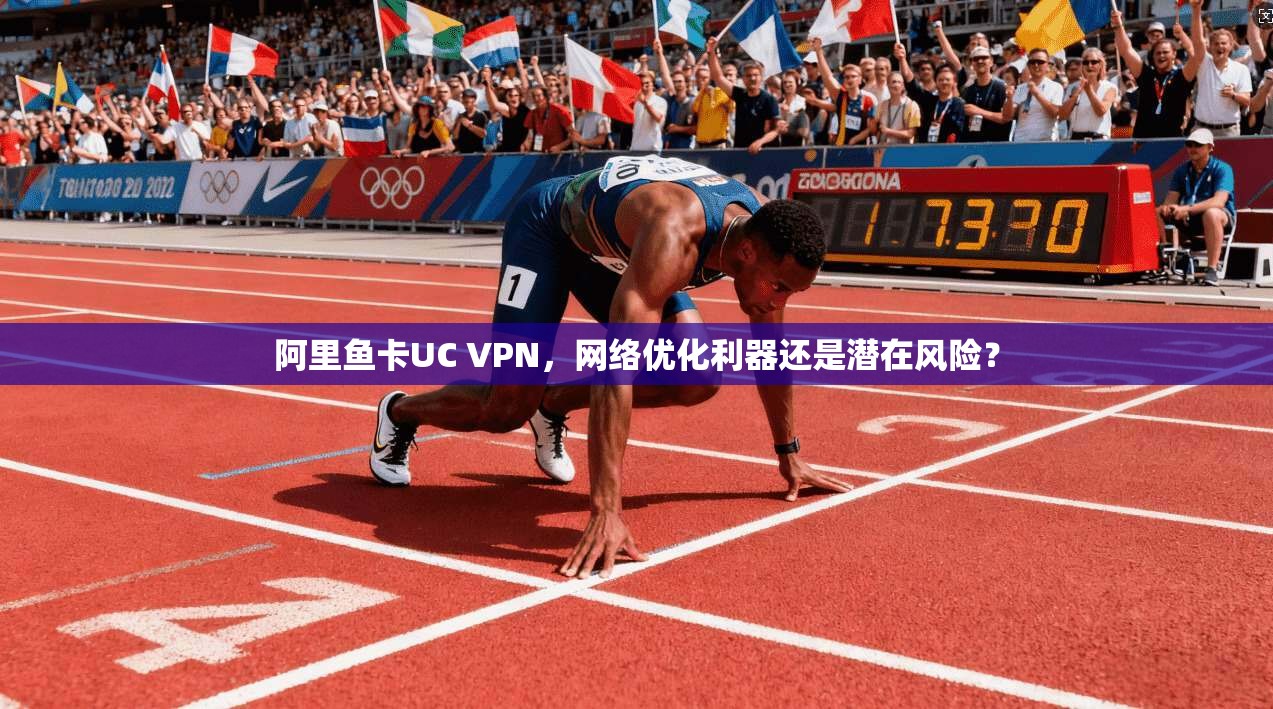 阿里鱼卡UC VPN，网络优化利器还是潜在风险？