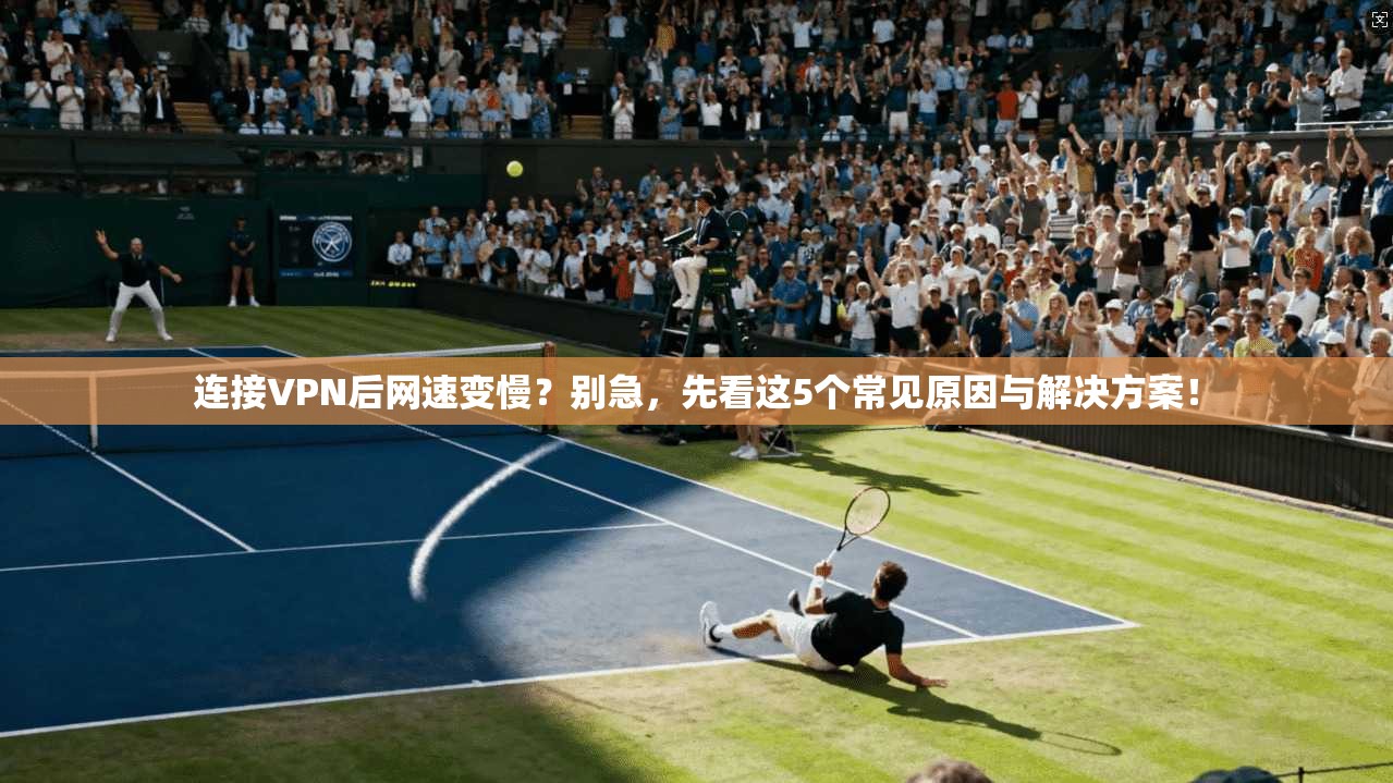 连接VPN后网速变慢？别急，先看这5个常见原因与解决方案！