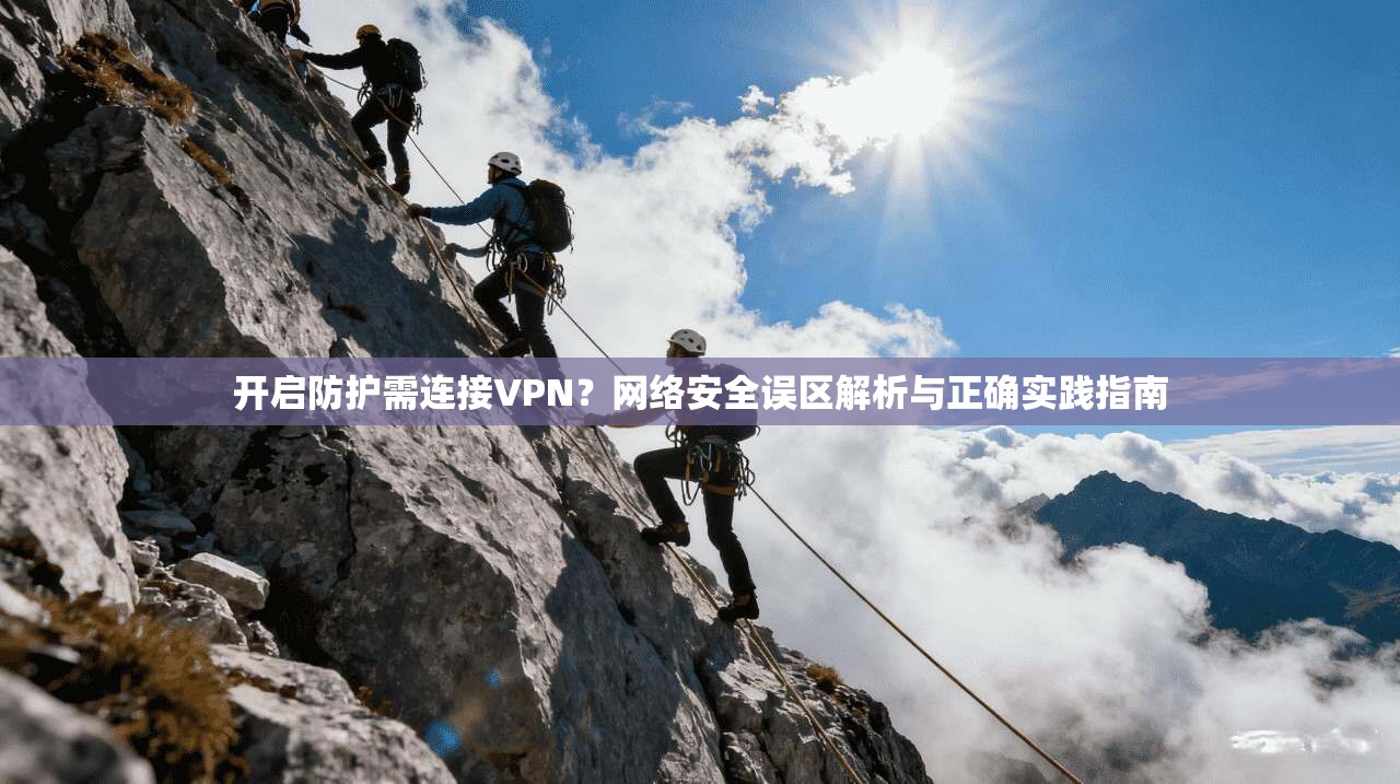 开启防护需连接VPN？网络安全误区解析与正确实践指南
