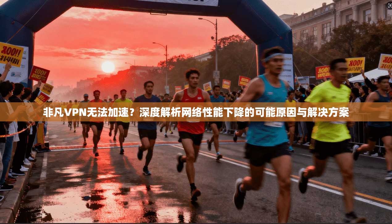非凡VPN无法加速？深度解析网络性能下降的可能原因与解决方案