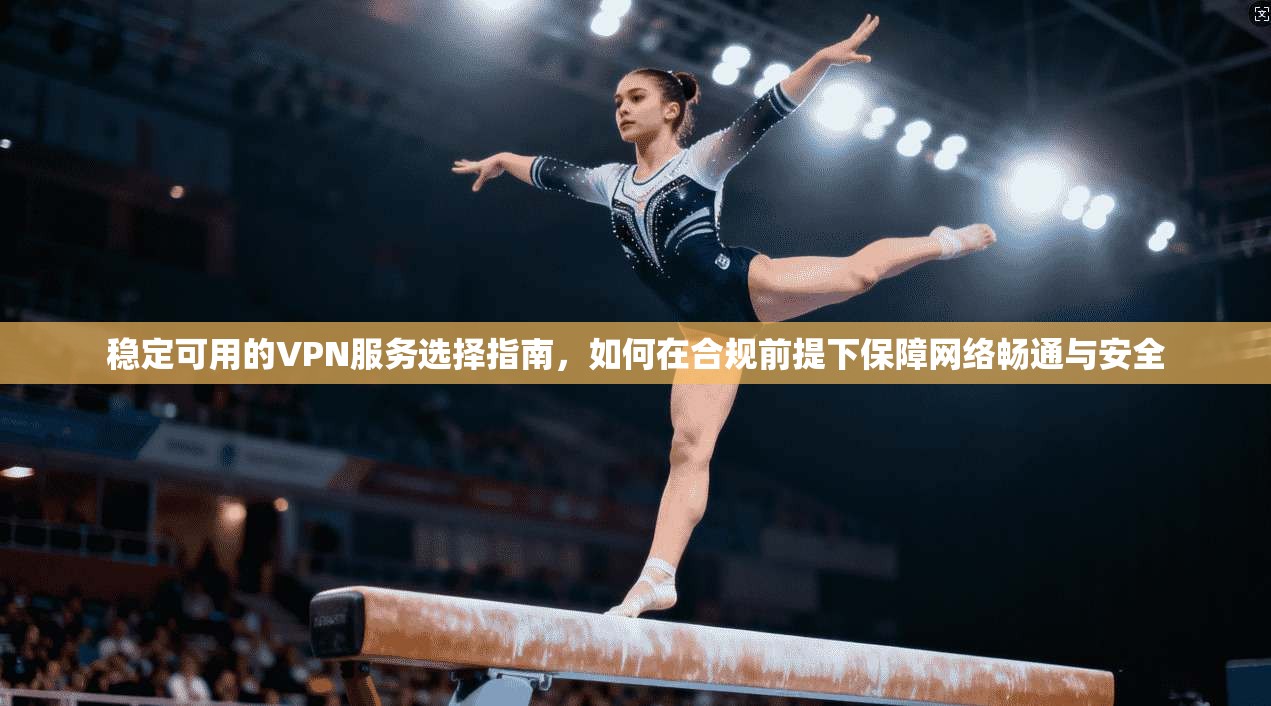 稳定可用的VPN服务选择指南，如何在合规前提下保障网络畅通与安全