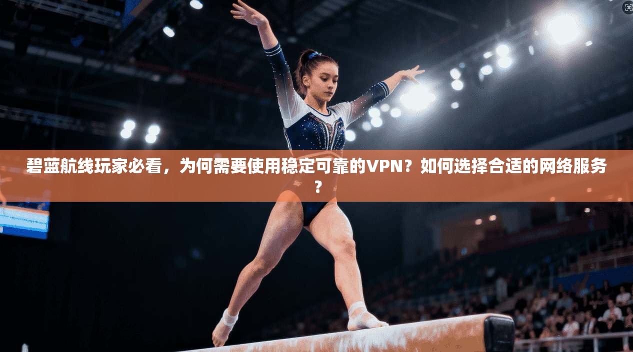 碧蓝航线玩家必看，为何需要使用稳定可靠的VPN？如何选择合适的网络服务？