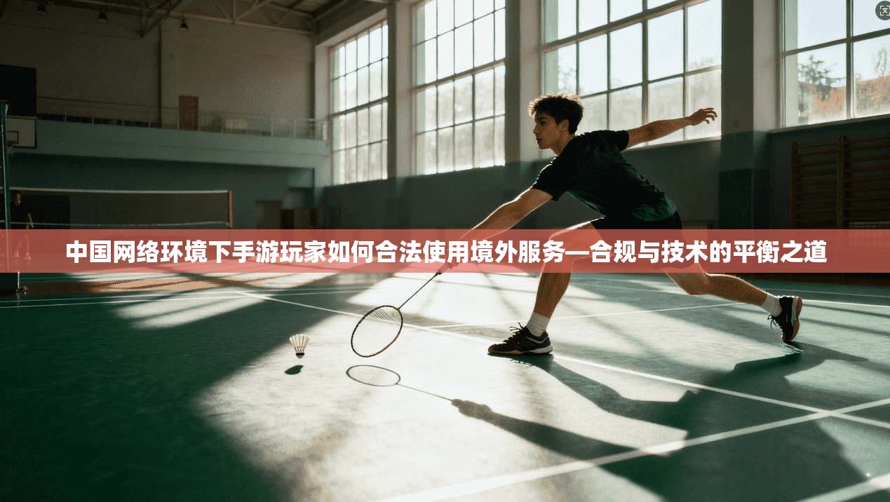 中国网络环境下手游玩家如何合法使用境外服务—合规与技术的平衡之道