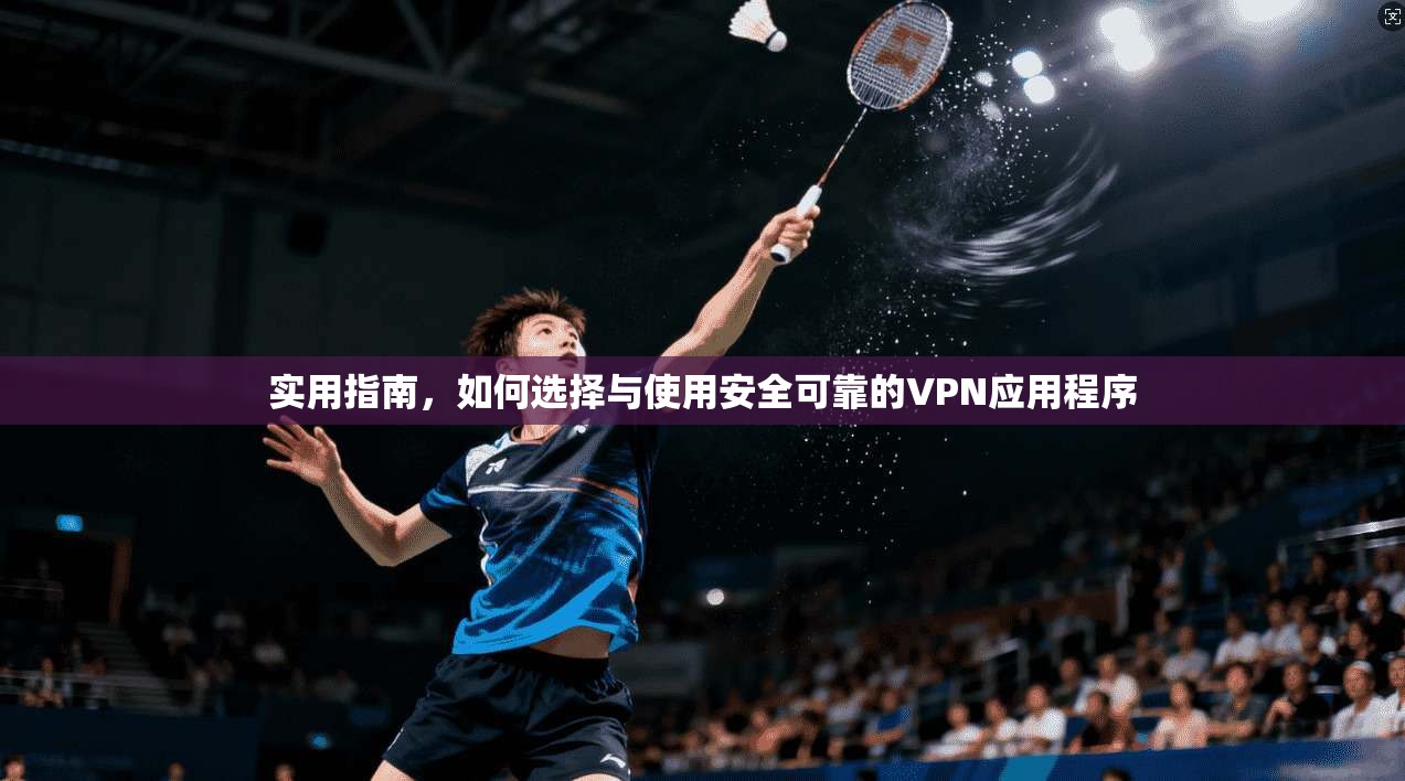 实用指南，如何选择与使用安全可靠的VPN应用程序