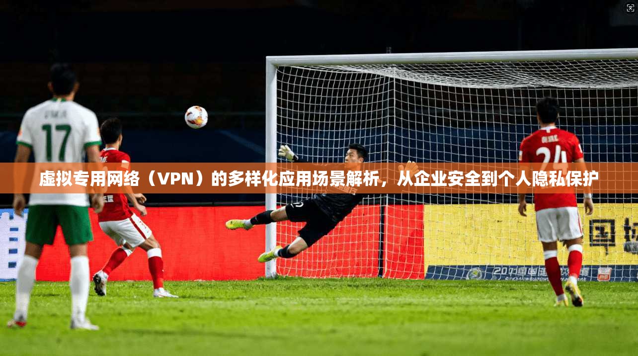 虚拟专用网络（VPN）的多样化应用场景解析，从企业安全到个人隐私保护