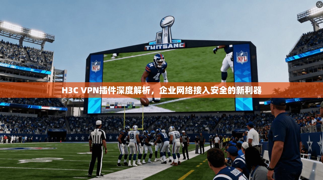 H3C VPN插件深度解析，企业网络接入安全的新利器