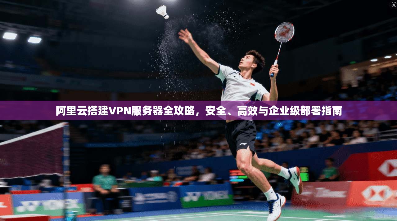 阿里云搭建VPN服务器全攻略，安全、高效与企业级部署指南