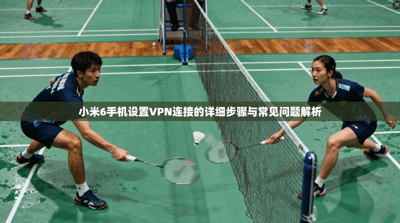 小米6手机设置VPN连接的详细步骤与常见问题解析