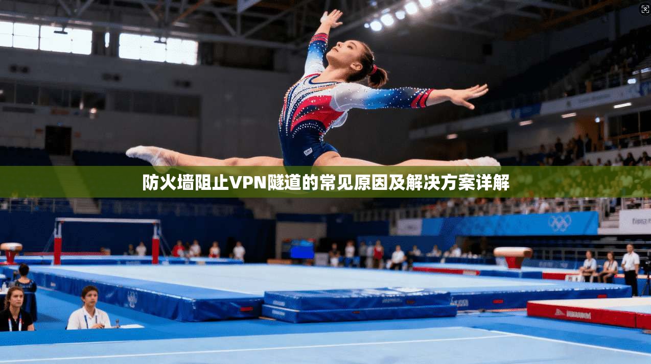 防火墙阻止VPN隧道的常见原因及解决方案详解