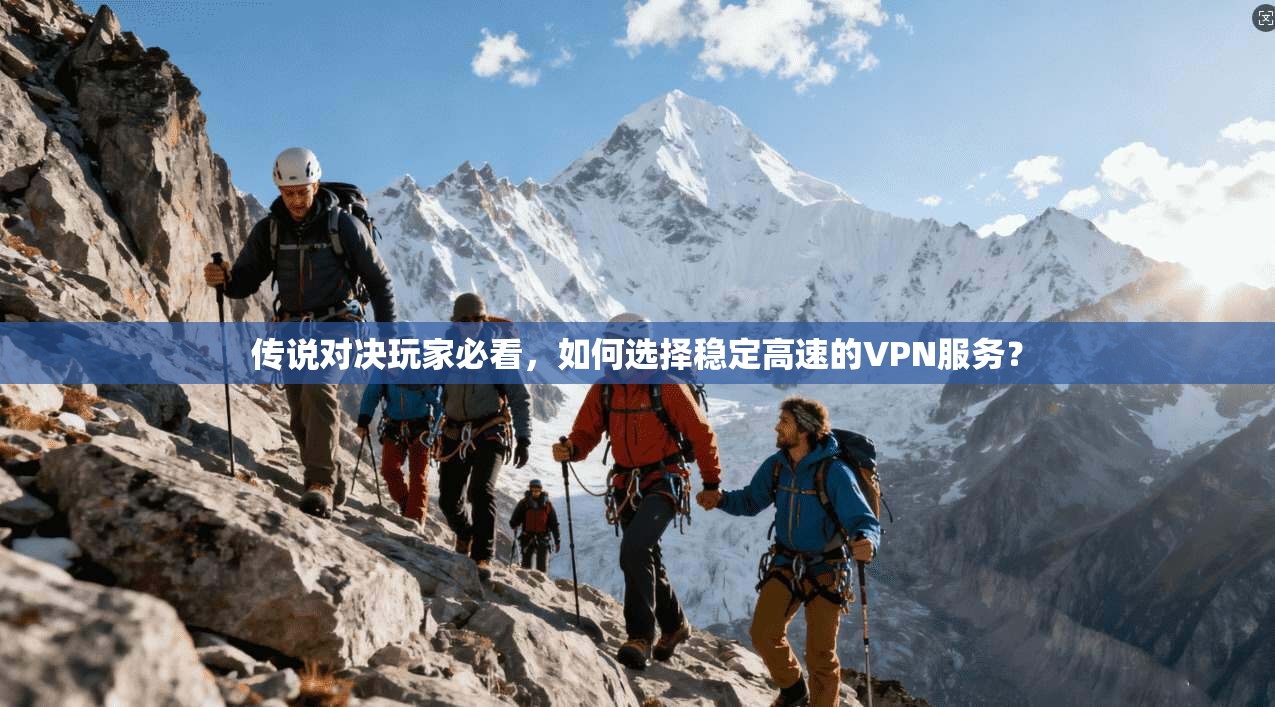 传说对决玩家必看，如何选择稳定高速的VPN服务？
