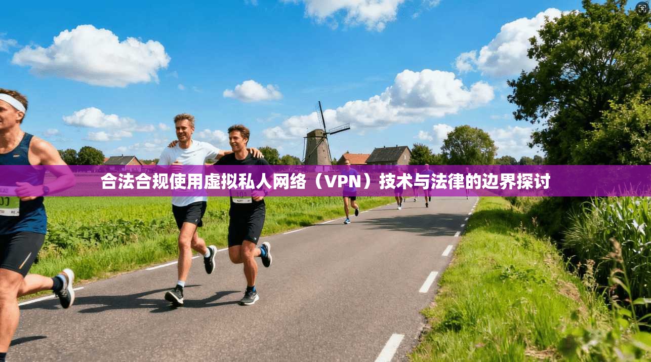 合法合规使用虚拟私人网络（VPN）技术与法律的边界探讨