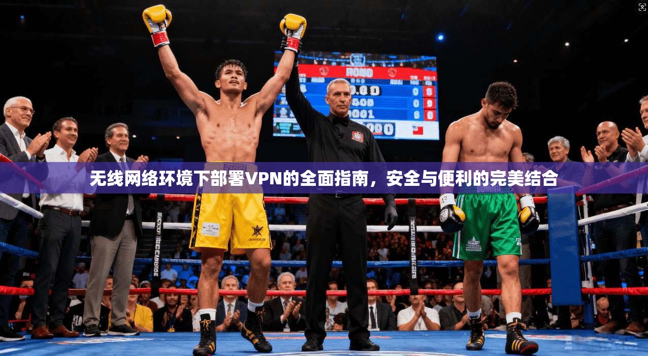 无线网络环境下部署VPN的全面指南，安全与便利的完美结合