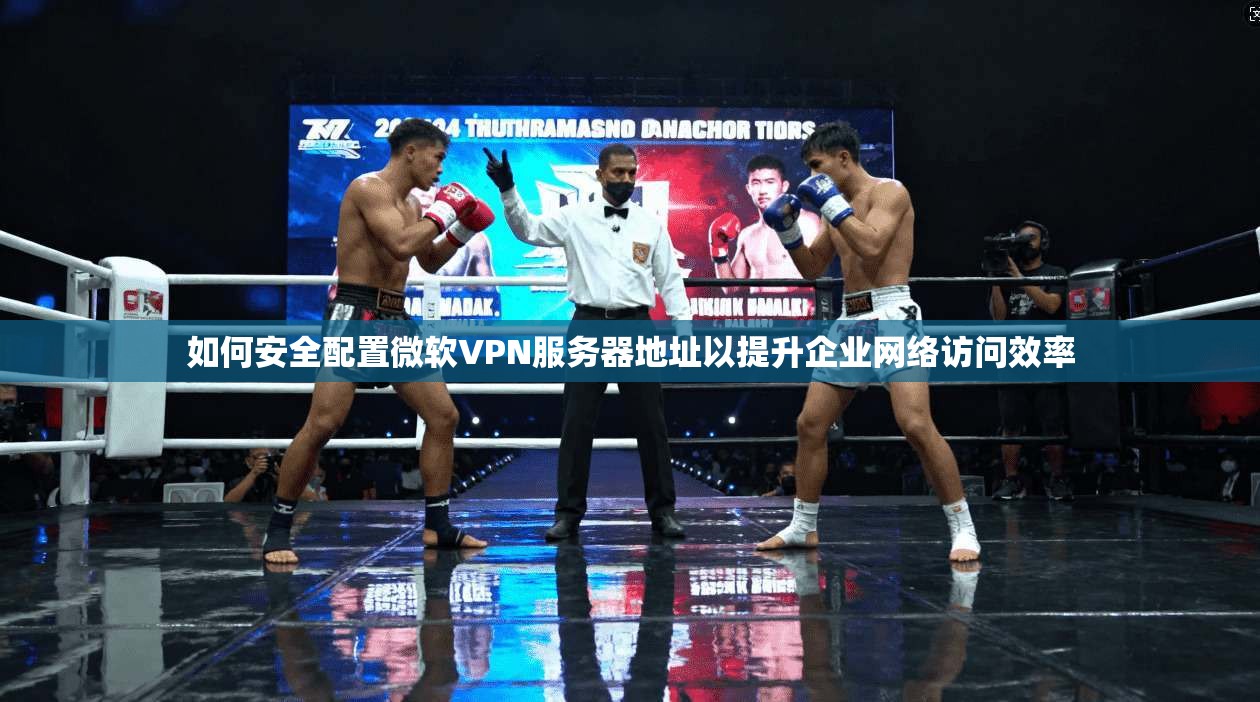 如何安全配置微软VPN服务器地址以提升企业网络访问效率