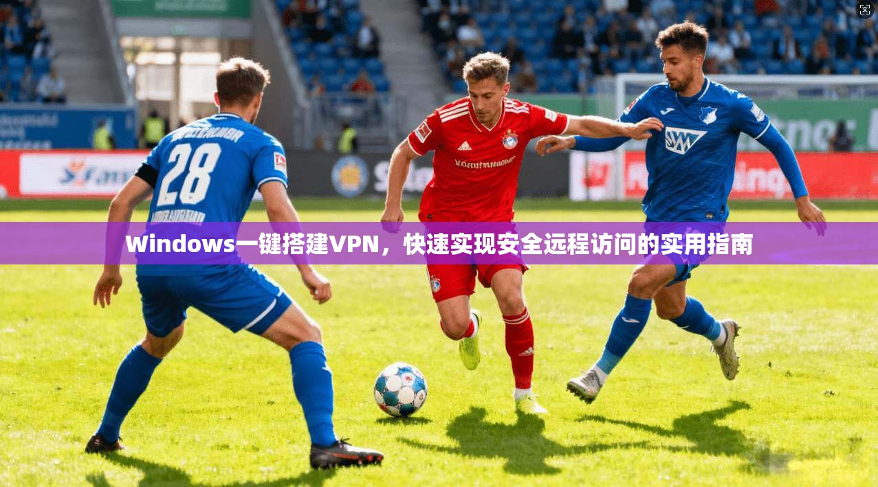 Windows一键搭建VPN，快速实现安全远程访问的实用指南