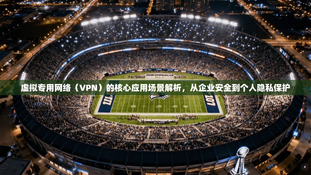 虚拟专用网络（VPN）的核心应用场景解析，从企业安全到个人隐私保护