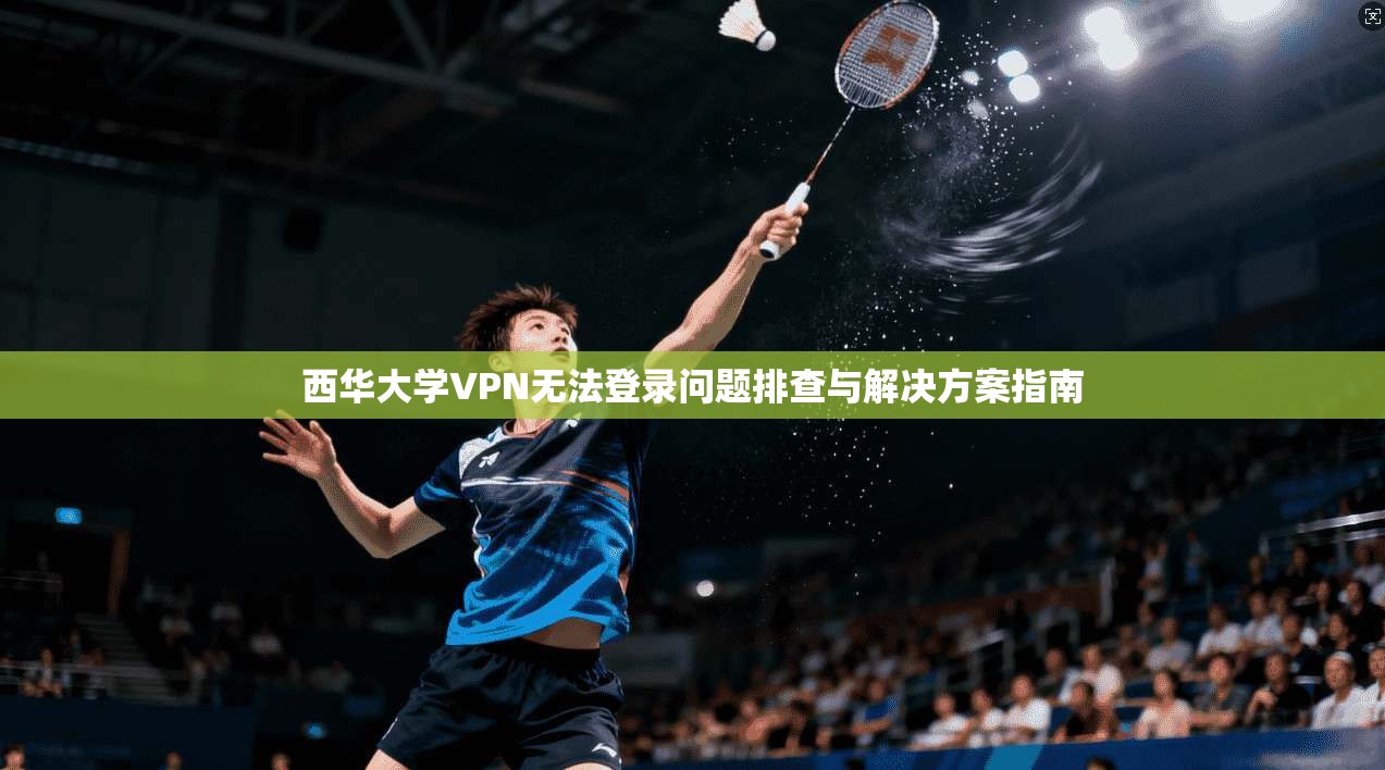 西华大学VPN无法登录问题排查与解决方案指南