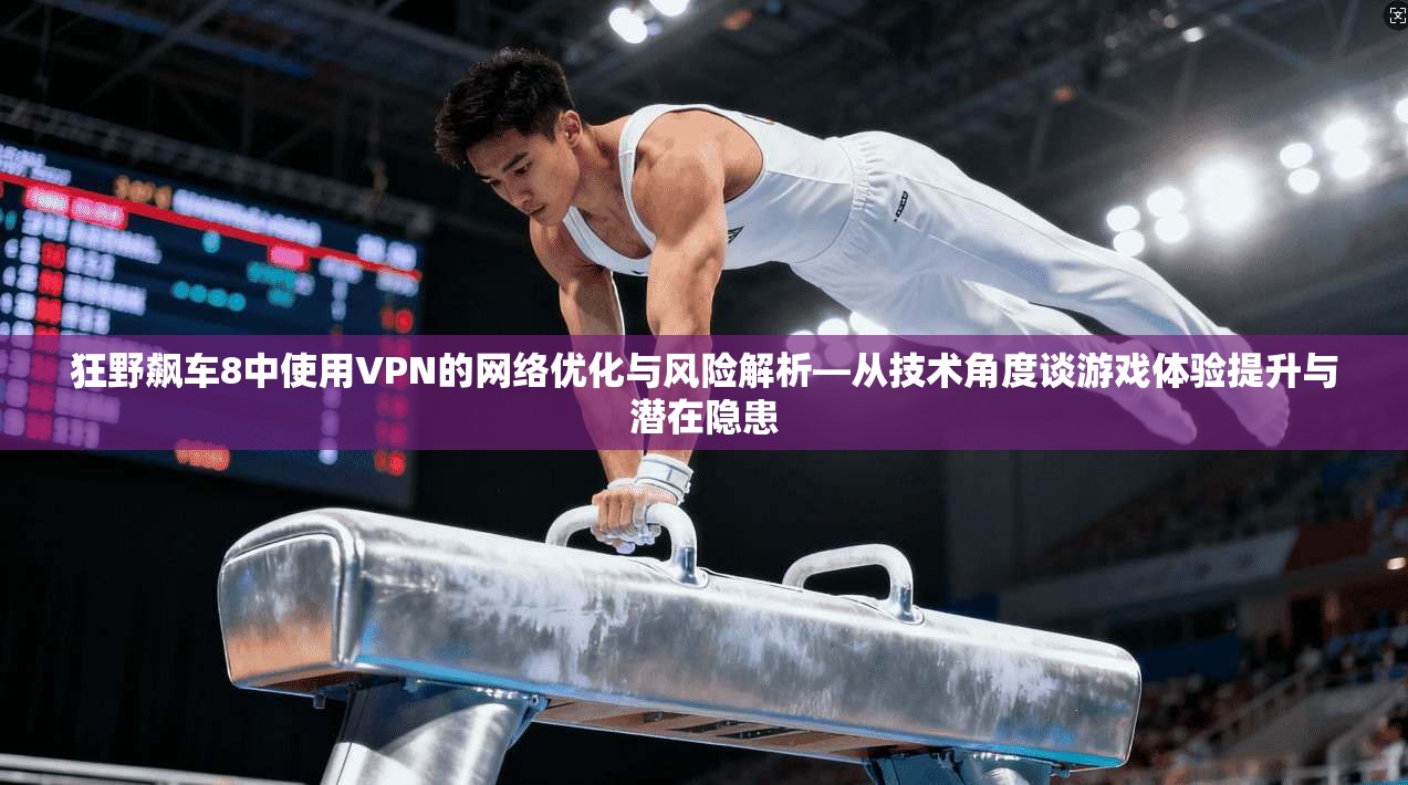 狂野飙车8中使用VPN的网络优化与风险解析—从技术角度谈游戏体验提升与潜在隐患
