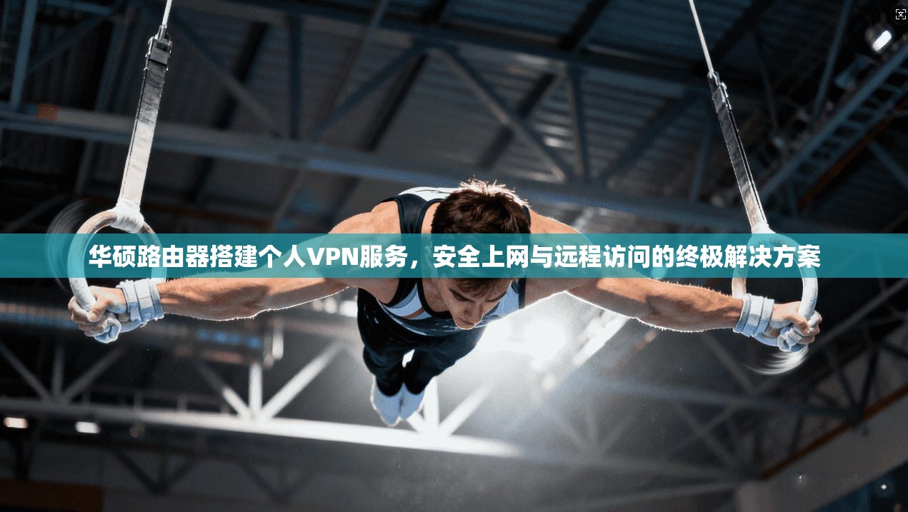 华硕路由器搭建个人VPN服务，安全上网与远程访问的终极解决方案