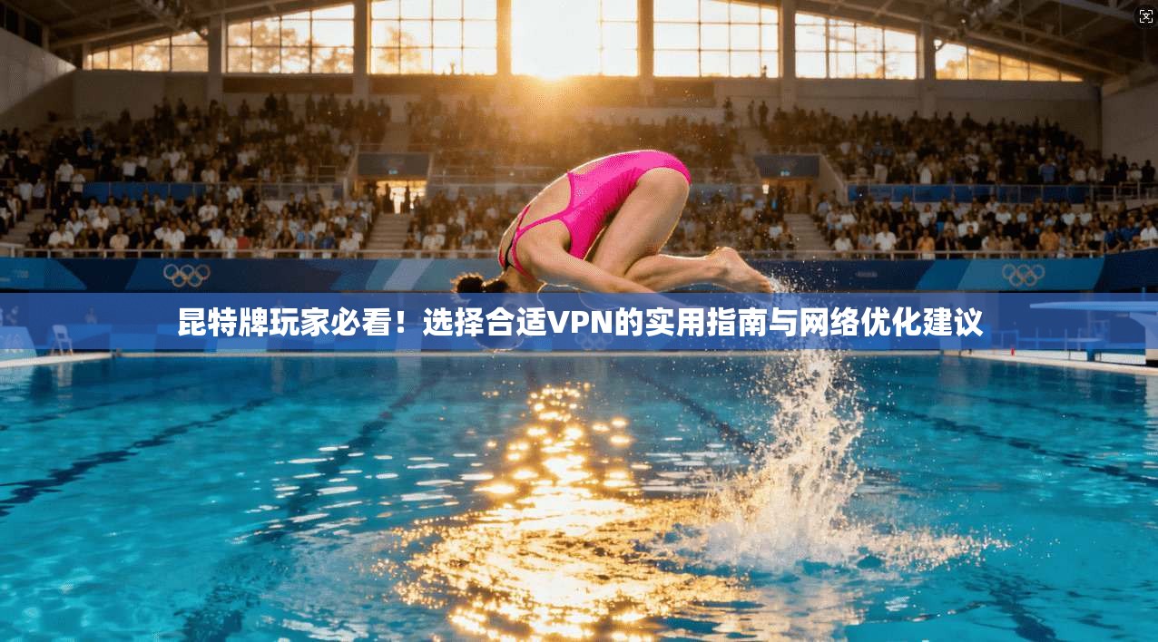 昆特牌玩家必看！选择合适VPN的实用指南与网络优化建议