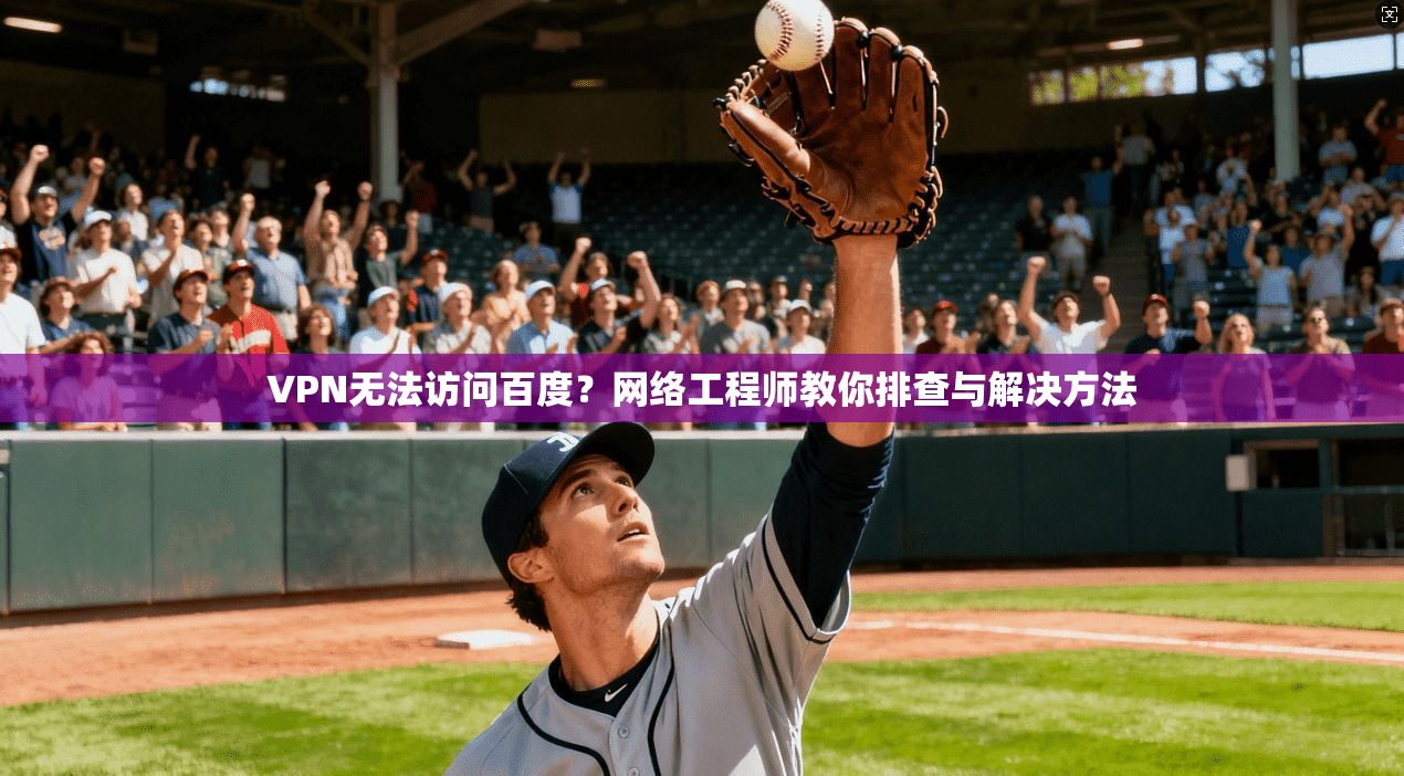 VPN无法访问百度？网络工程师教你排查与解决方法