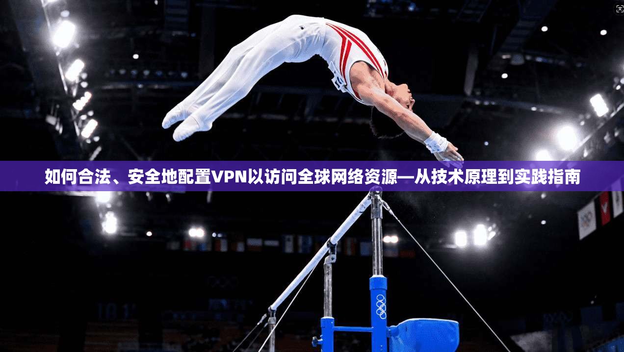 如何合法、安全地配置VPN以访问全球网络资源—从技术原理到实践指南