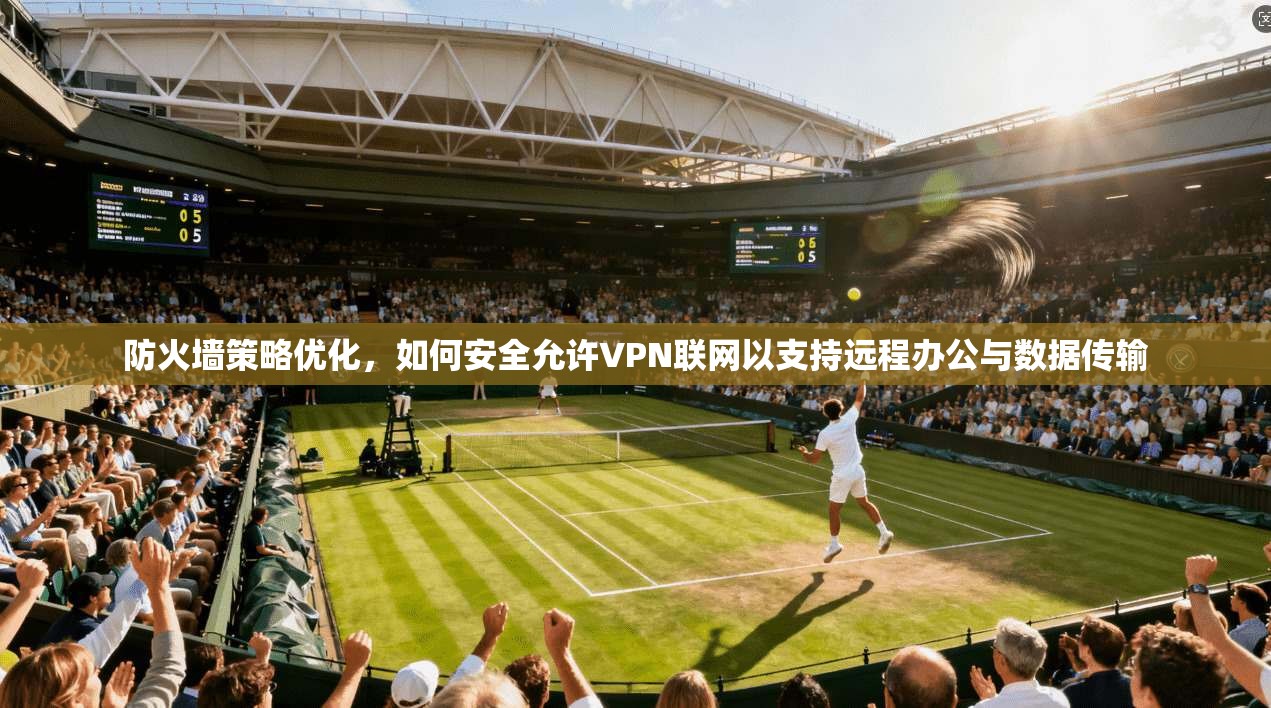防火墙策略优化，如何安全允许VPN联网以支持远程办公与数据传输