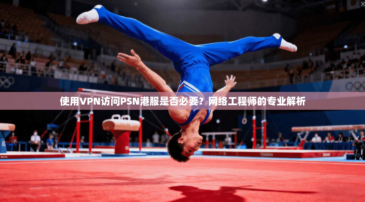 使用VPN访问PSN港服是否必要？网络工程师的专业解析