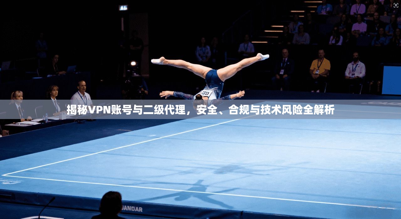 揭秘VPN账号与二级代理，安全、合规与技术风险全解析