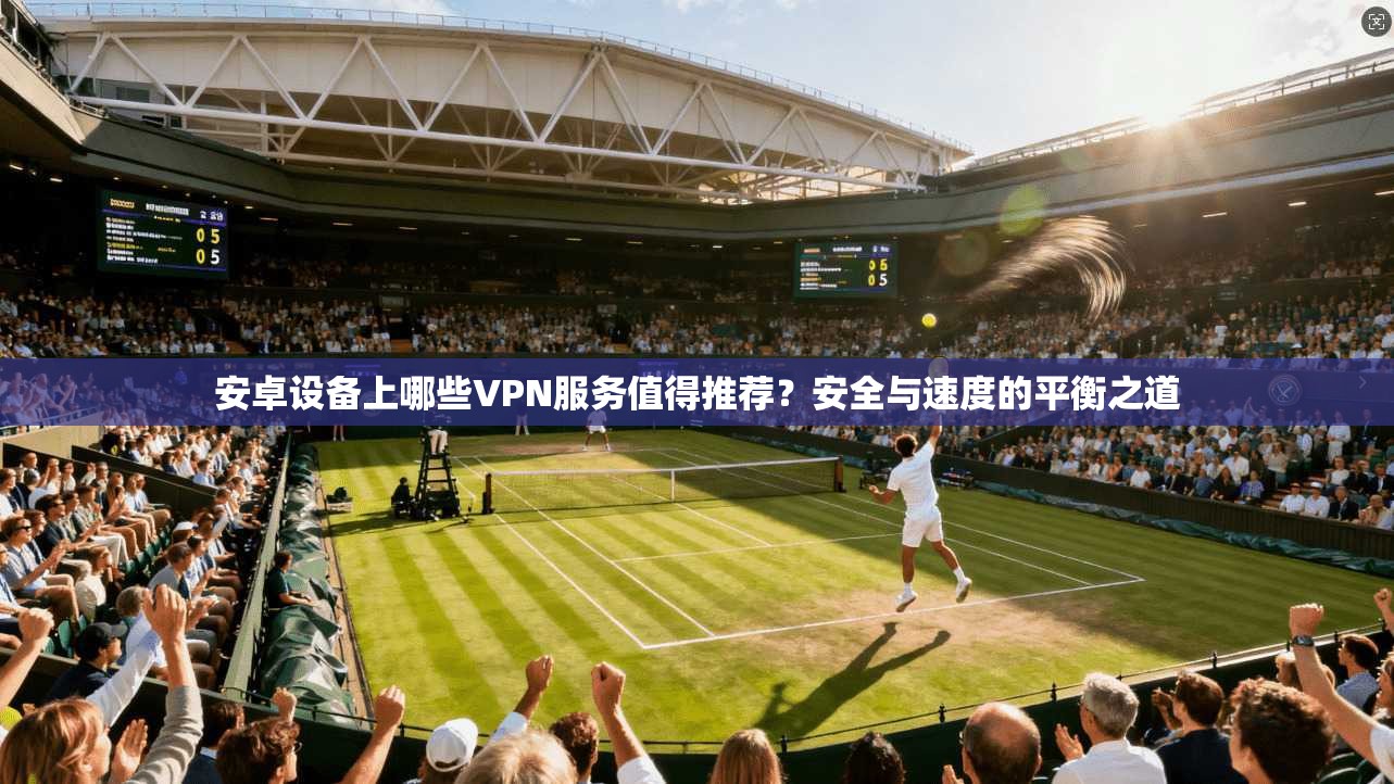 安卓设备上哪些VPN服务值得推荐？安全与速度的平衡之道