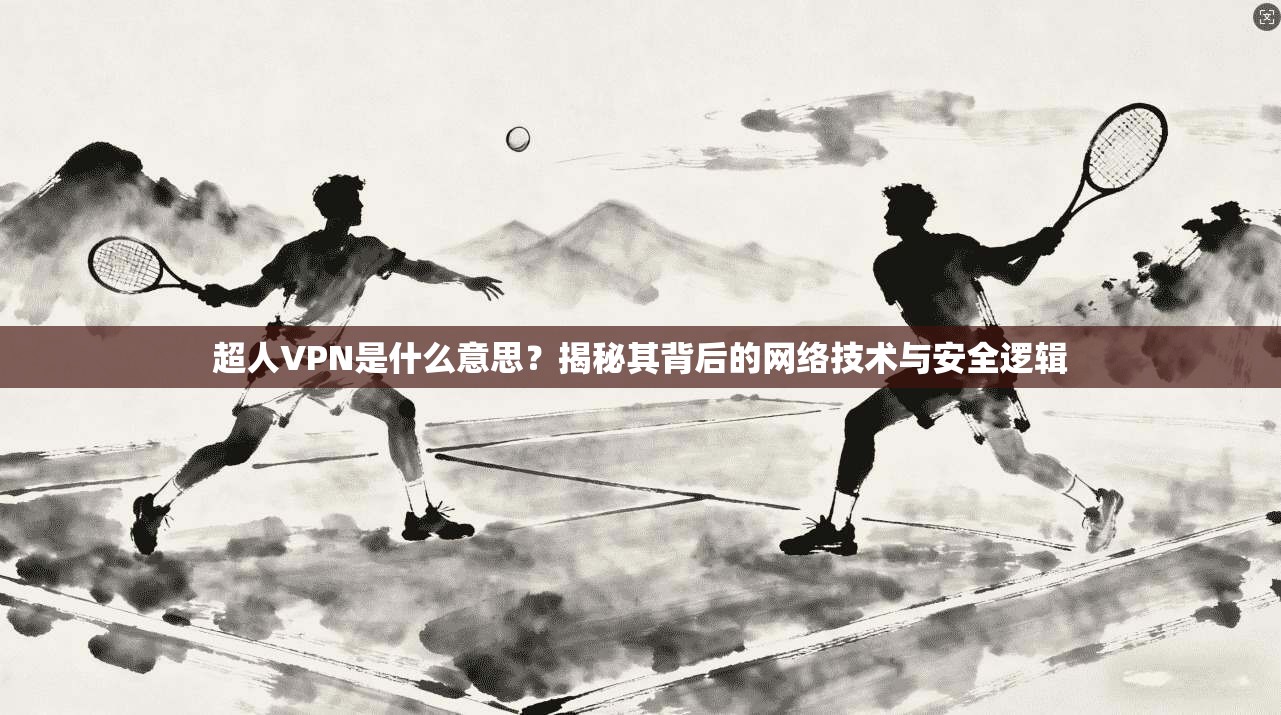 超人VPN是什么意思？揭秘其背后的网络技术与安全逻辑
