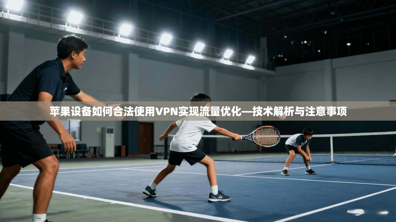 苹果设备如何合法使用VPN实现流量优化—技术解析与注意事项