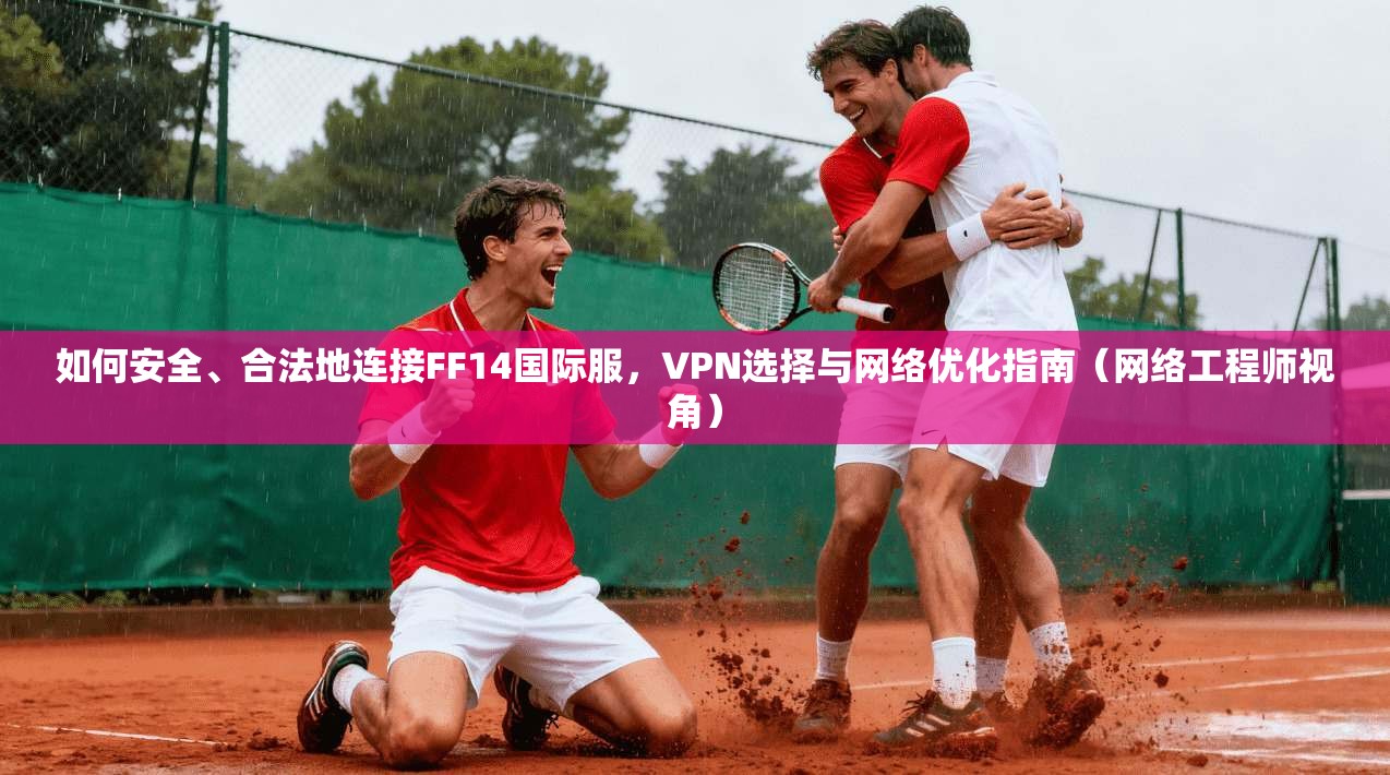 如何安全、合法地连接FF14国际服，VPN选择与网络优化指南（网络工程师视角）