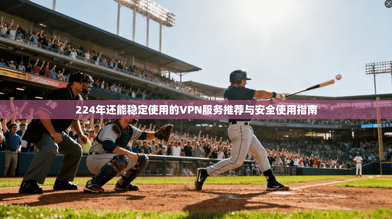 224年还能稳定使用的VPN服务推荐与安全使用指南