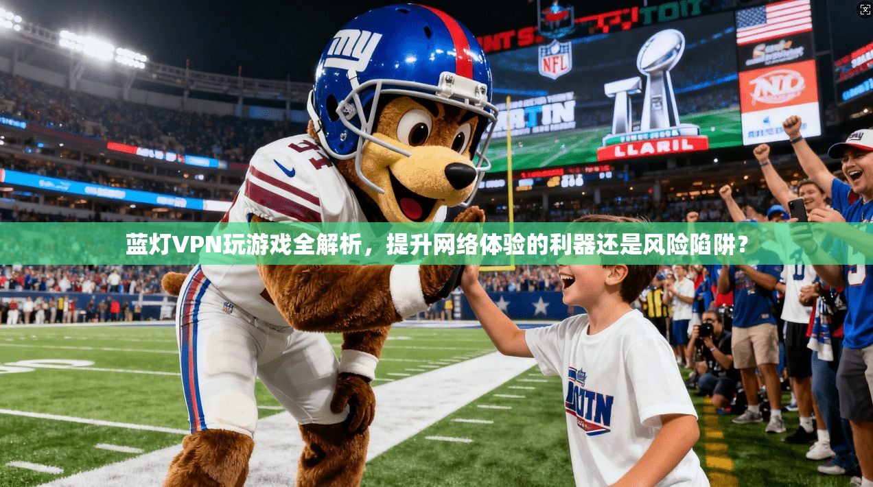 蓝灯VPN玩游戏全解析，提升网络体验的利器还是风险陷阱？