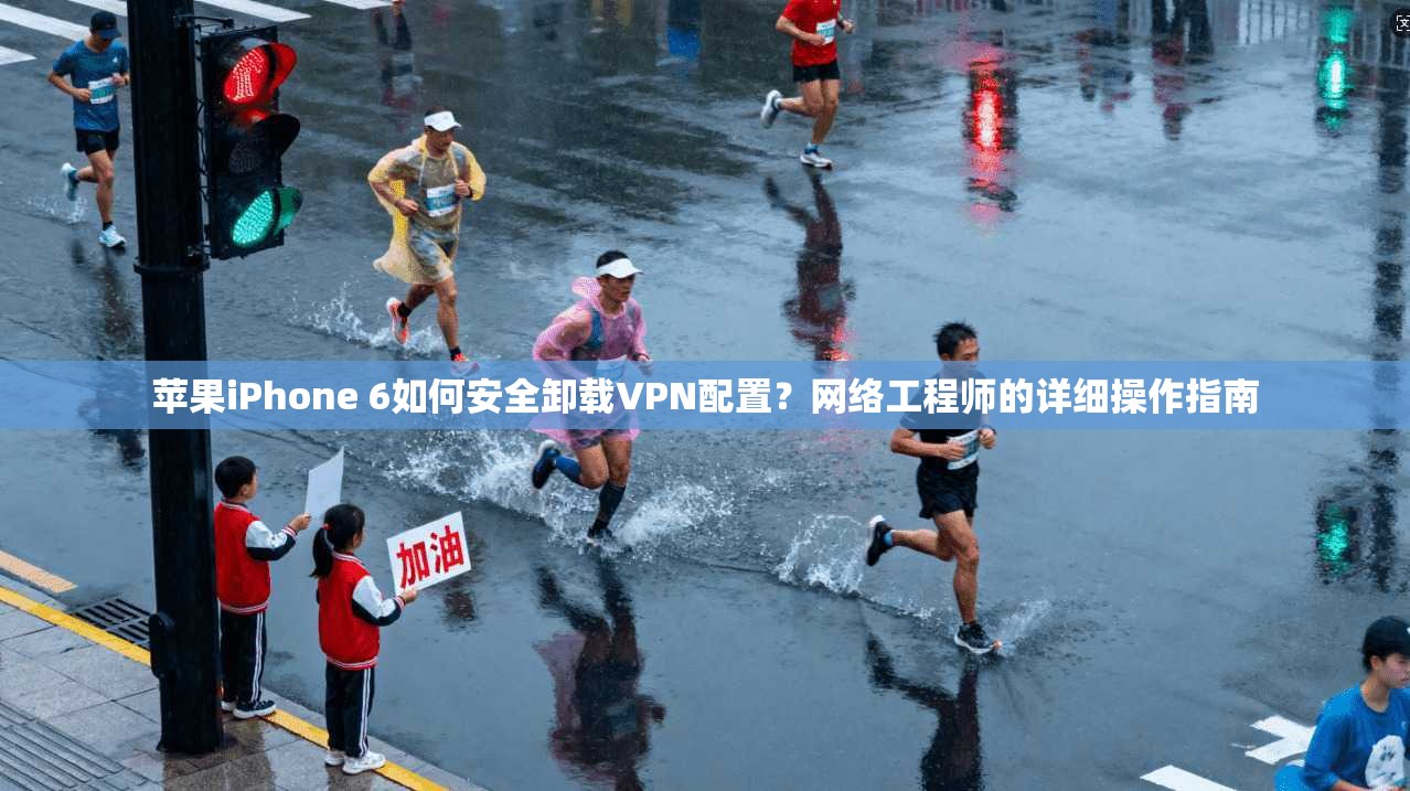 苹果iPhone 6如何安全卸载VPN配置？网络工程师的详细操作指南