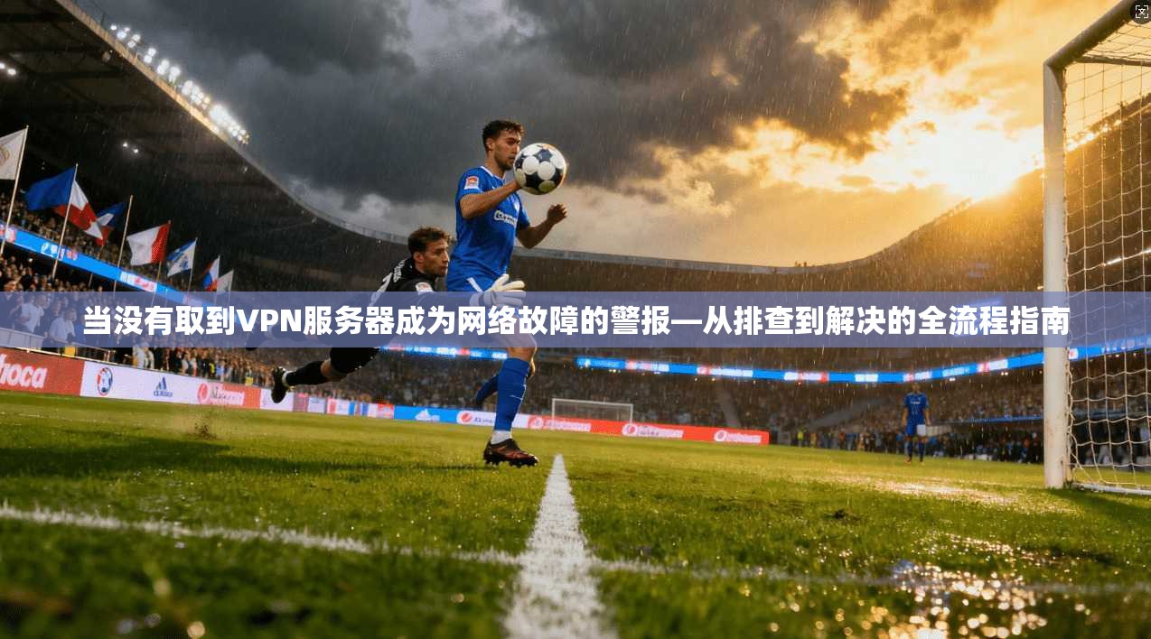 当没有取到VPN服务器成为网络故障的警报—从排查到解决的全流程指南