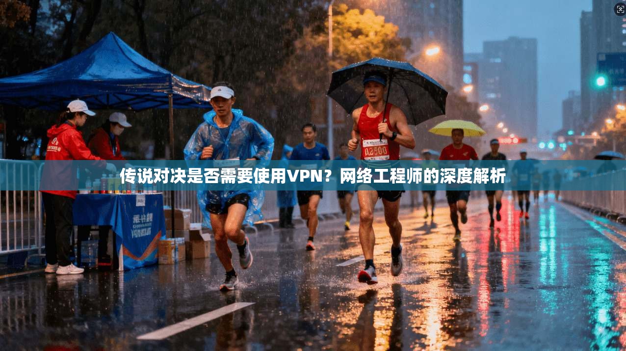 传说对决是否需要使用VPN？网络工程师的深度解析