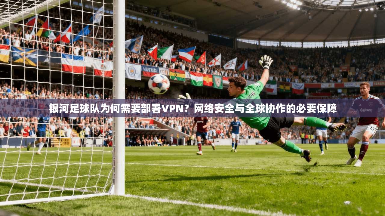 银河足球队为何需要部署VPN？网络安全与全球协作的必要保障