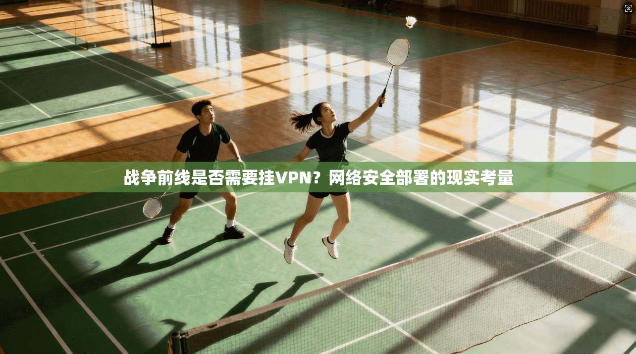 战争前线是否需要挂VPN？网络安全部署的现实考量