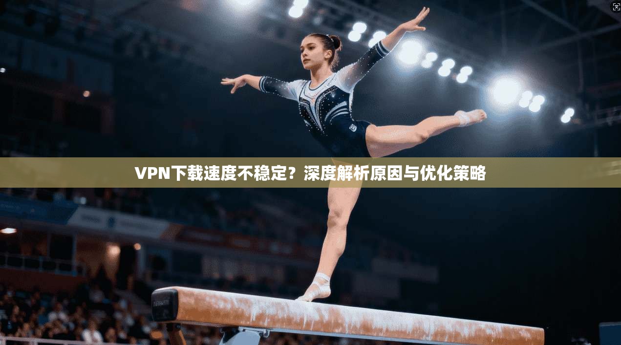 VPN下载速度不稳定？深度解析原因与优化策略
