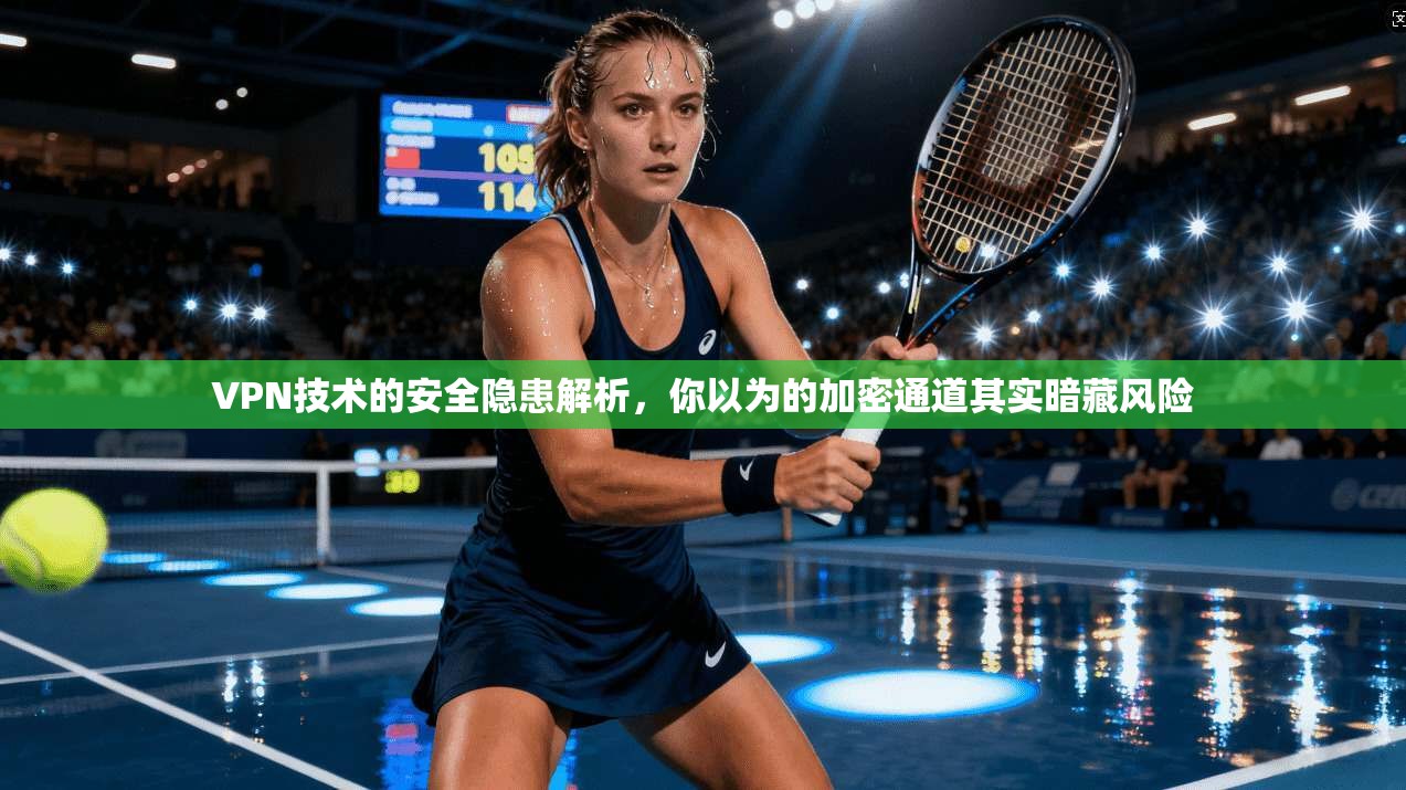 VPN技术的安全隐患解析，你以为的加密通道其实暗藏风险