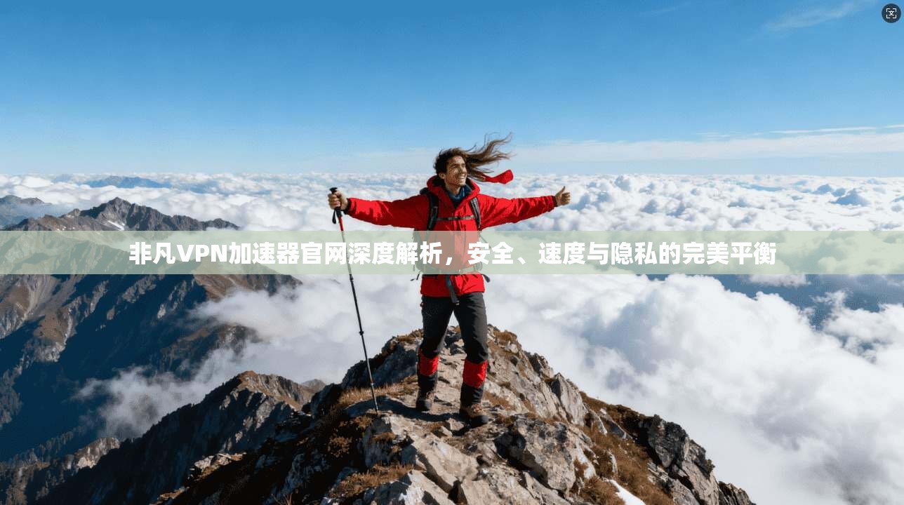 非凡VPN加速器官网深度解析，安全、速度与隐私的完美平衡
