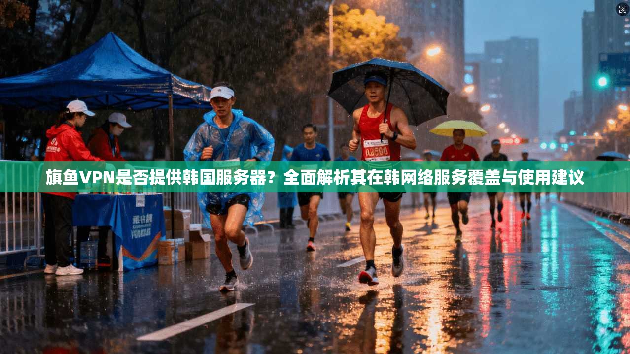 旗鱼VPN是否提供韩国服务器？全面解析其在韩网络服务覆盖与使用建议