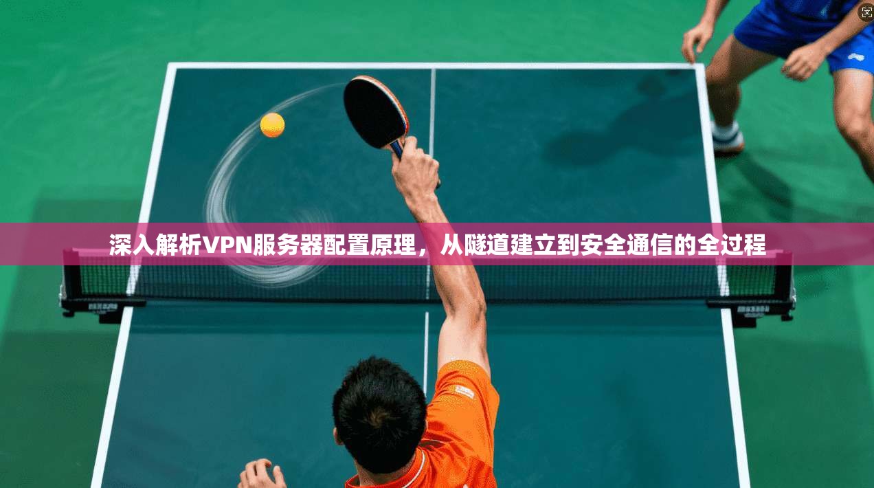 深入解析VPN服务器配置原理，从隧道建立到安全通信的全过程