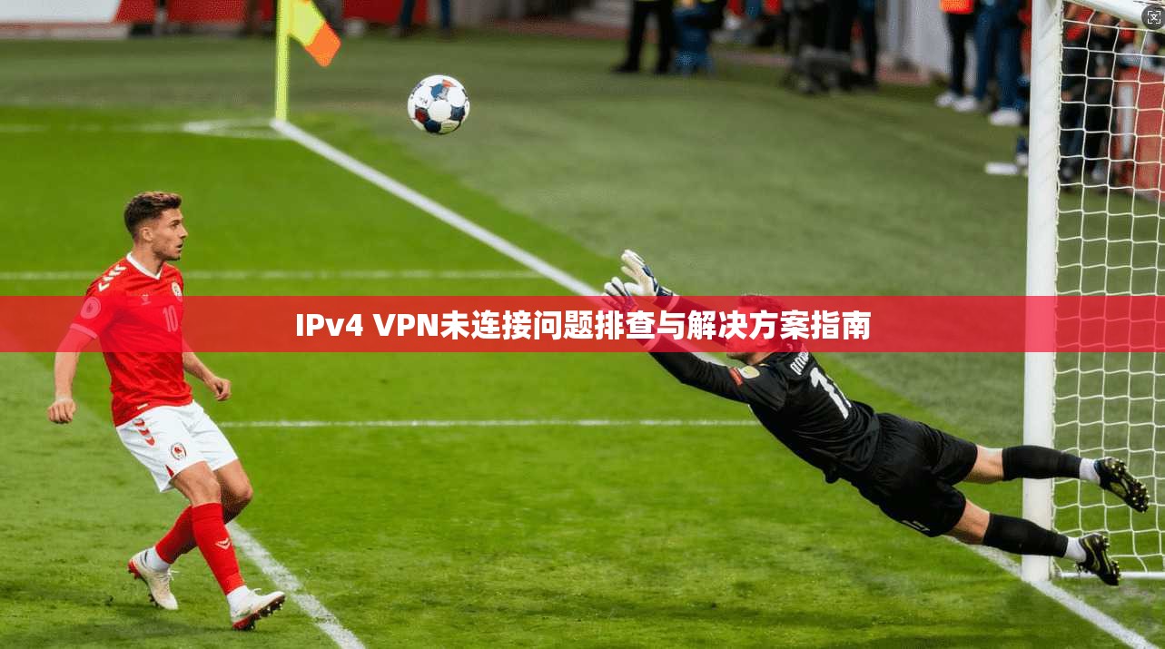 IPv4 VPN未连接问题排查与解决方案指南