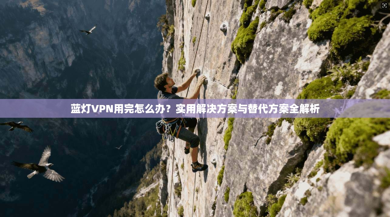蓝灯VPN用完怎么办？实用解决方案与替代方案全解析