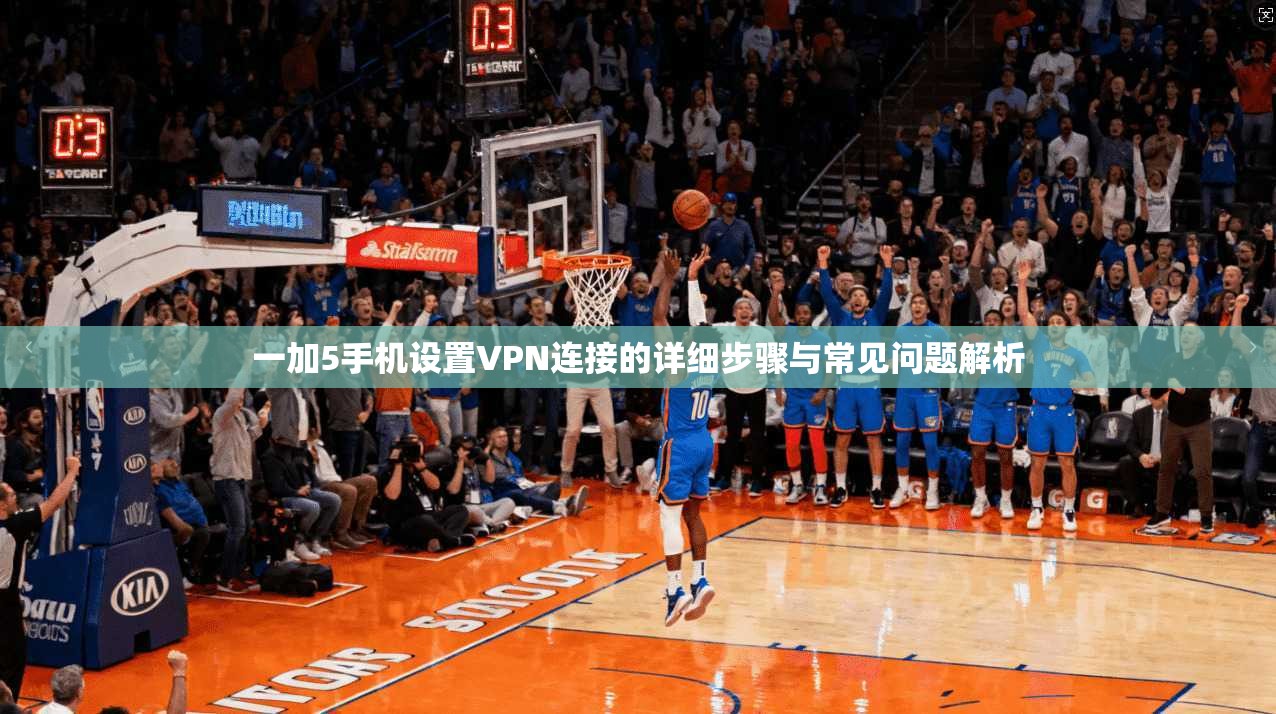 一加5手机设置VPN连接的详细步骤与常见问题解析