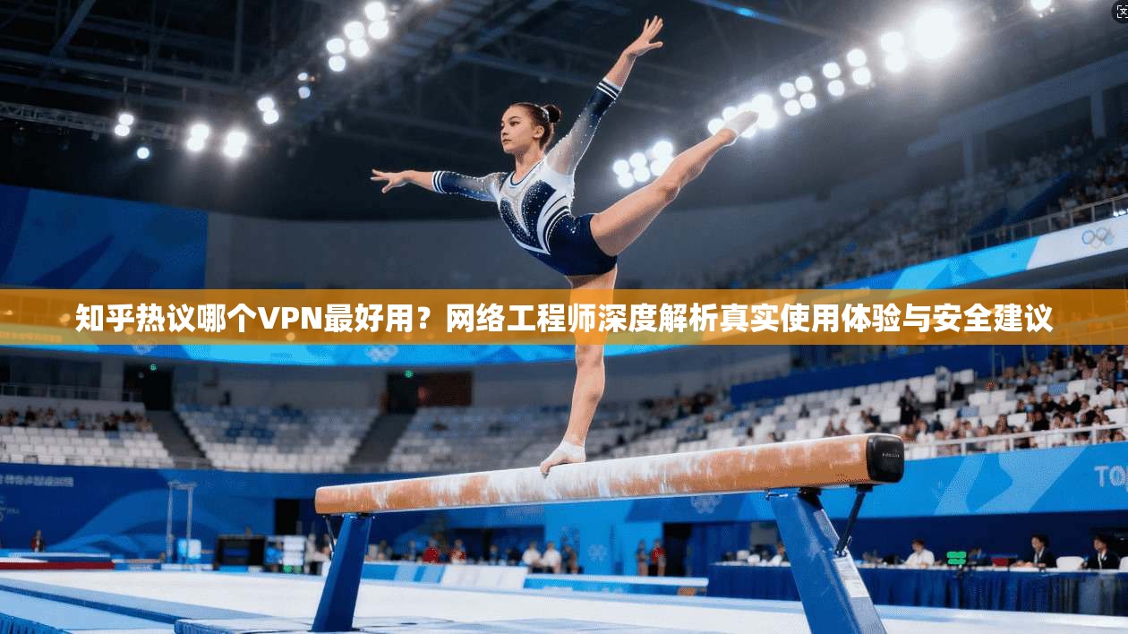 知乎热议哪个VPN最好用？网络工程师深度解析真实使用体验与安全建议
