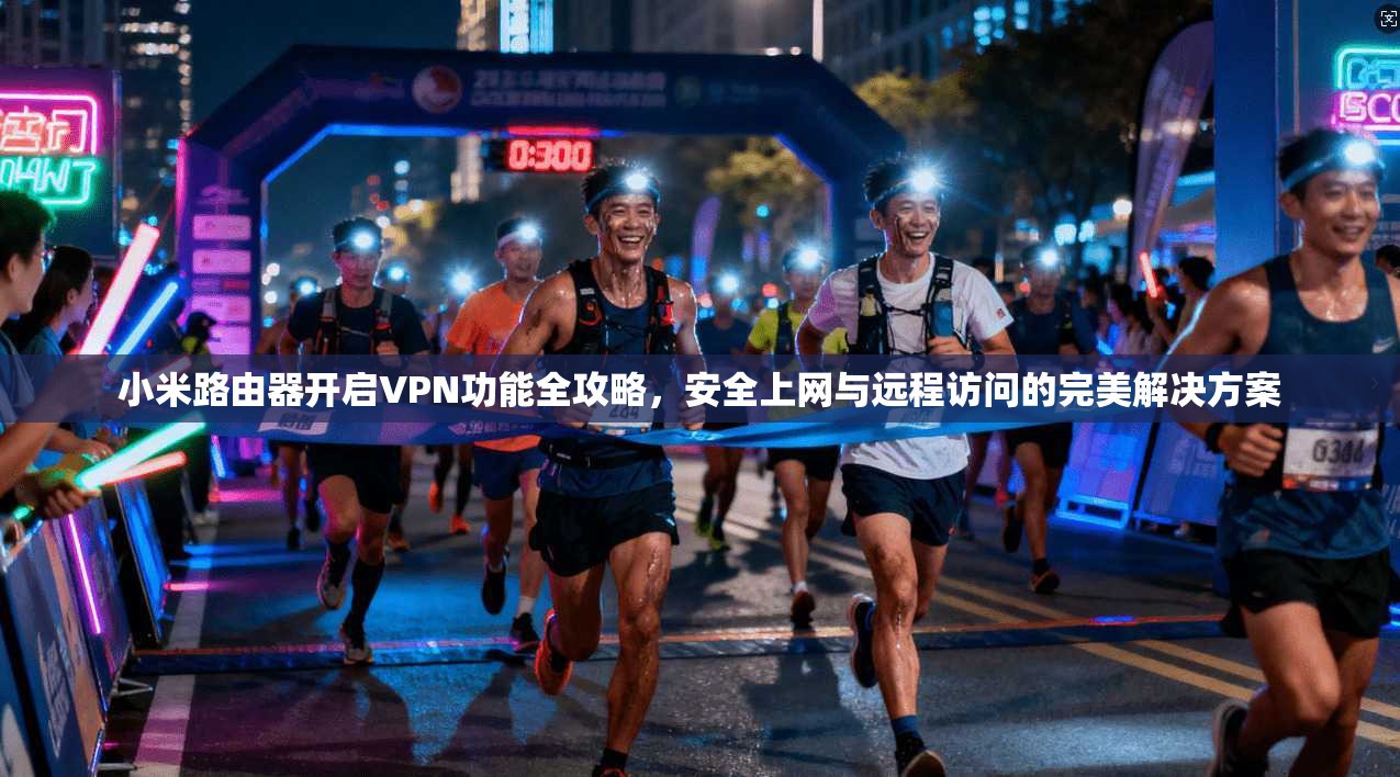 小米路由器开启VPN功能全攻略，安全上网与远程访问的完美解决方案