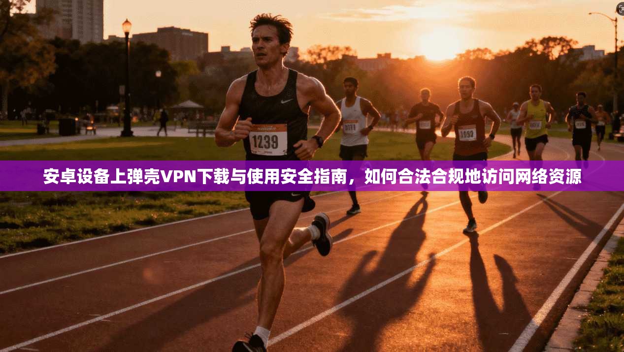 安卓设备上弹壳VPN下载与使用安全指南，如何合法合规地访问网络资源
